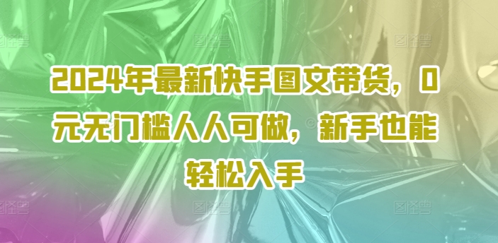 2024年最新快手图文带货，0元无门槛人人可做，新手也能轻松入手-599资源坊