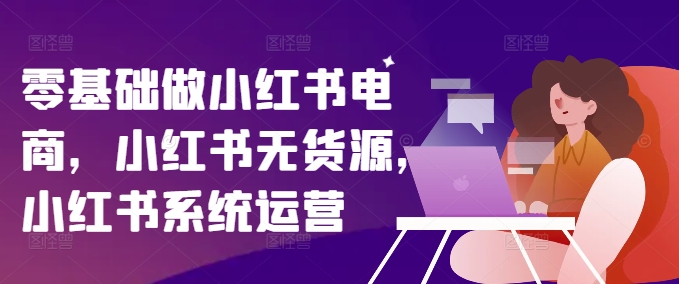 零基础做小红书电商，小红书无货源，小红书系统运营-599资源坊