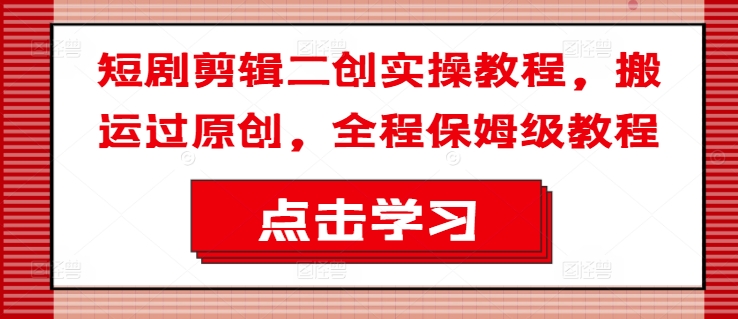 短剧剪辑二创实操教程，搬运过原创，全程保姆级教程-599资源坊