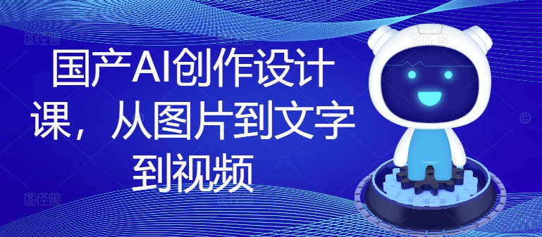 国产AI创作设计课，从图片到文字到视频-599资源坊