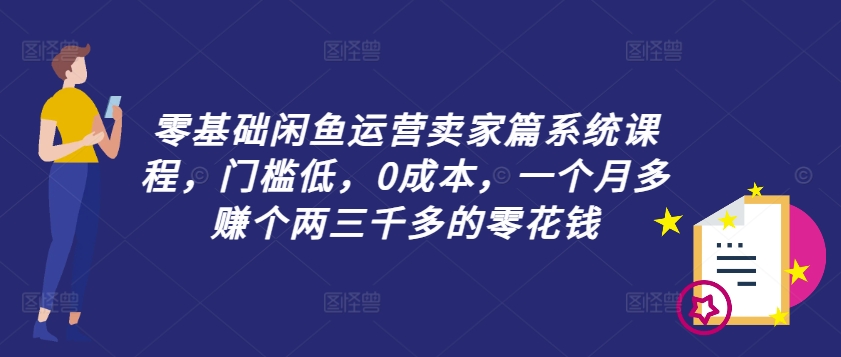 零基础闲鱼运营卖家篇系统课程，门槛低，0成本，一个月多赚个两三千多的零花钱-599资源坊