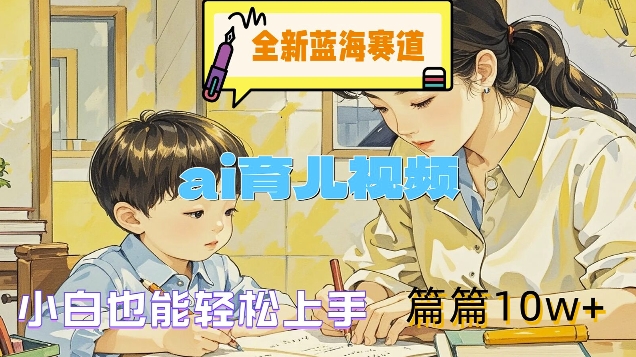 全新蓝海赛道-ai育儿视频，小白也能轻松上手，篇篇10w+【揭秘】-599资源坊