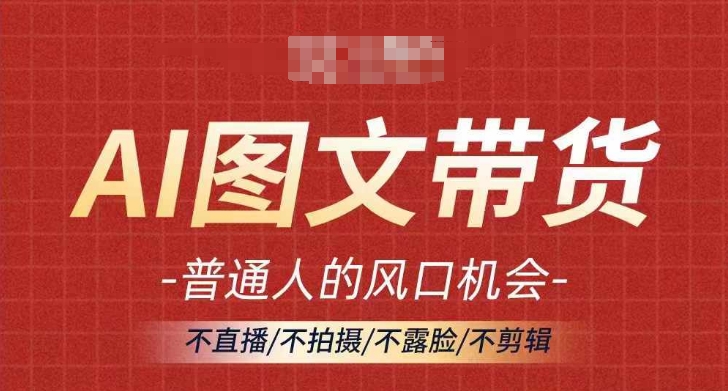 AI图文带货流量新趋势，普通人的风口机会，不直播/不拍摄/不露脸/不剪辑，轻松实现月入过万-599资源坊