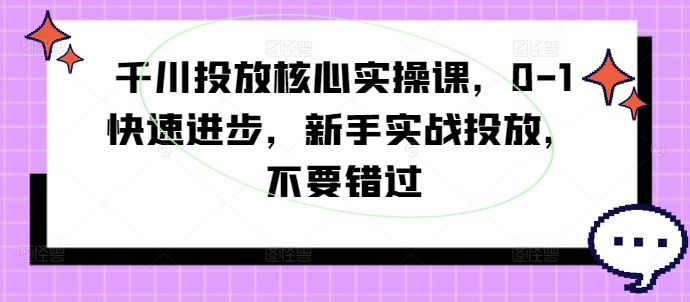 千川投放核心实操课，0-1快速进步，新手实战投放，不要错过-599资源坊