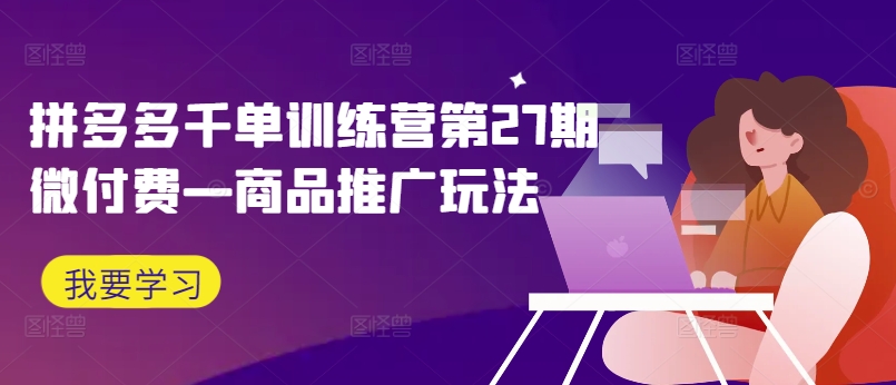 拼多多千单训练营第27期微付费—商品推广玩法-599资源坊