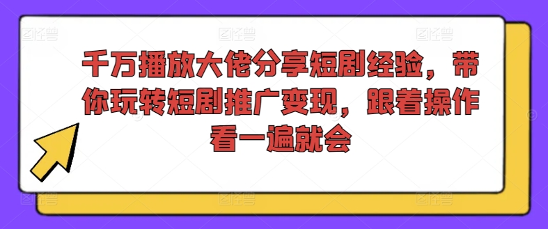 千万播放大佬分享短剧经验，带你玩转短剧推广变现，跟着操作看一遍就会-599资源坊
