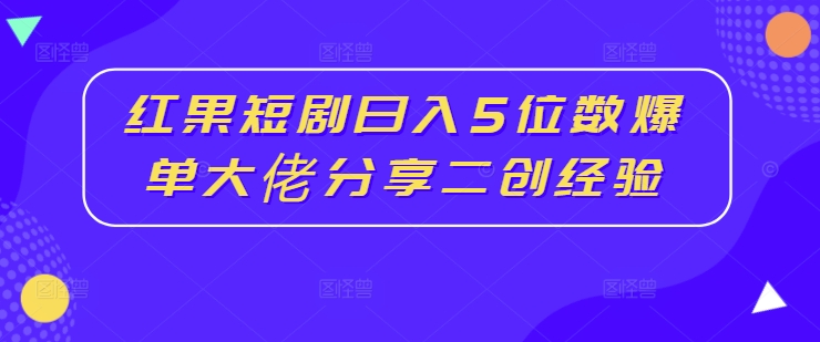 红果短剧日入5位数爆单大佬分享二创经验-599资源坊