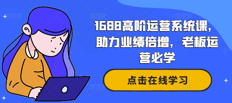 1688高阶运营系统课，助力业绩倍增，老板运营必学-599资源坊