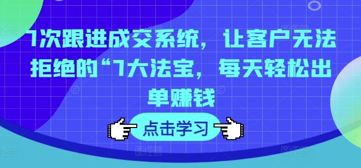 7次跟进成交系统，让客户无法拒绝的“7大法宝，每天轻松出单赚钱-599资源坊