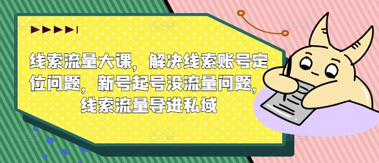 线索流量大课，解决线索账号定位问题，新号起号没流量问题，线索流量导进私域-599资源坊