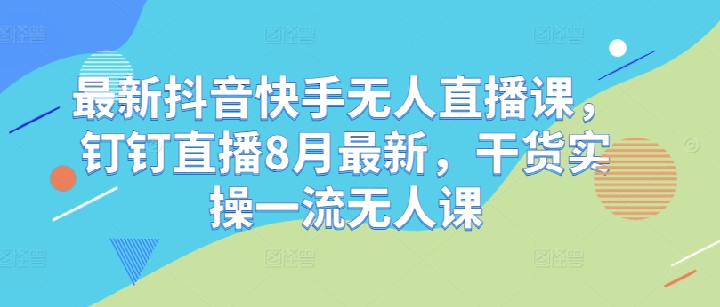 最新抖音快手无人直播课，钉钉直播8月最新，干货实操一流无人课-599资源坊