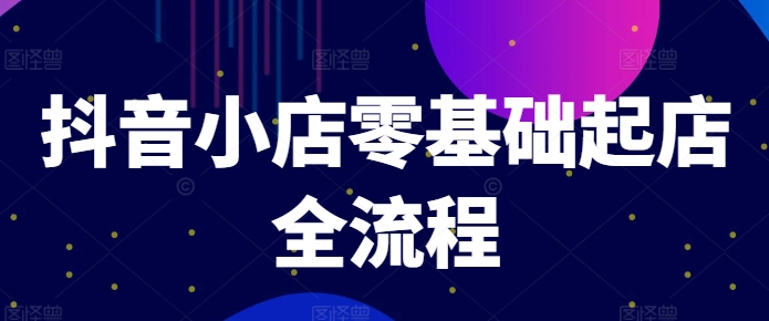 抖音小店零基础起店全流程，快速打造单品爆款技巧、商品卡引流模式与推流算法等-599资源坊
