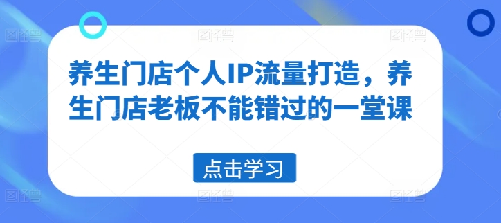 养生门店个人IP流量打造，养生门店老板不能错过的一堂课-599资源坊