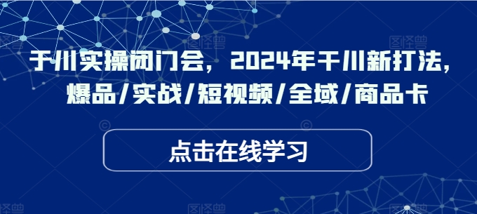 千川实操闭门会，2024年干川新打法，爆品/实战/短视频/全域/商品卡-599资源坊