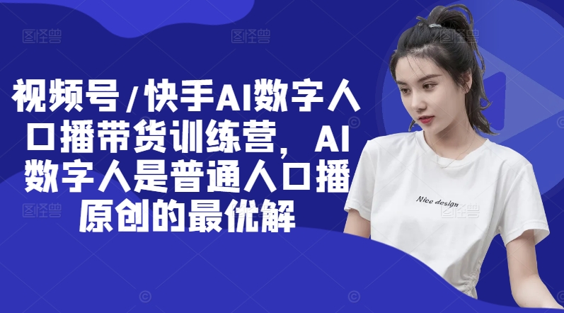 视频号/快手AI数字人口播带货训练营，AI数字人是普通人口播原创的最优解-599资源坊