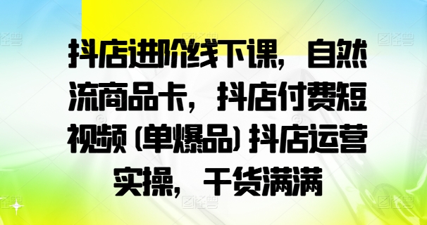 抖店进阶线下课，自然流商品卡，抖店付费短视频(单爆品)抖店运营实操，干货满满-599资源坊
