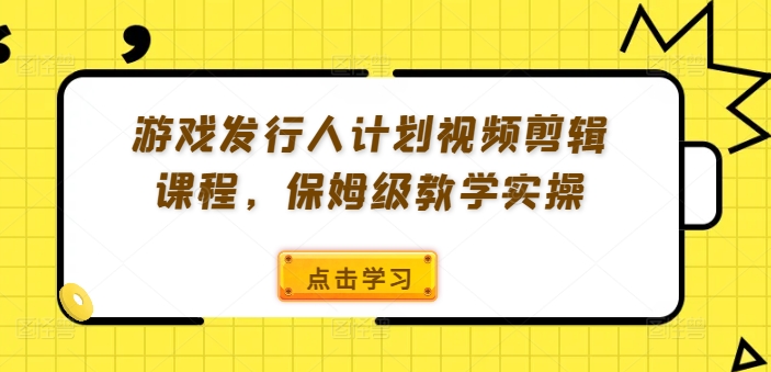 游戏发行人计划视频剪辑课程，保姆级教学实操-599资源坊