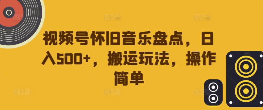 视频号怀旧音乐盘点，日入500+，搬运玩法，操作简单【揭秘】-599资源坊