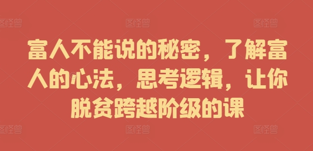 富人不能说的秘密，了解富人的心法，思考逻辑，让你脱贫跨越阶级的课-599资源坊