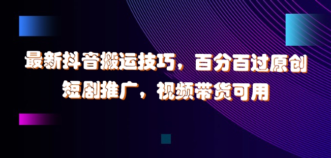 最新抖音搬运技巧，百分百过原创，短剧推广，视频带货可用【揭秘】-599资源坊