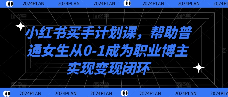 小红书买手计划课，帮助普通女生从0-1成为职业博主实现变现闭环-599资源坊