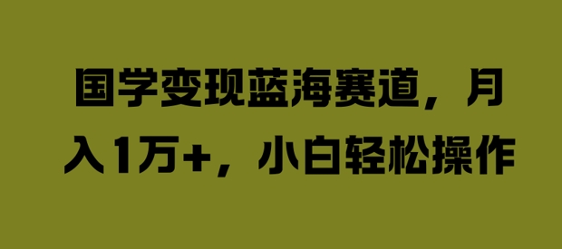 国学变现蓝海赛道，月入1W+，小白轻松操作【揭秘】-599资源坊