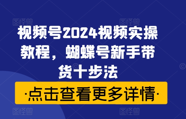 视频号2024视频实操教程，蝴蝶号新手带货十步法-599资源坊