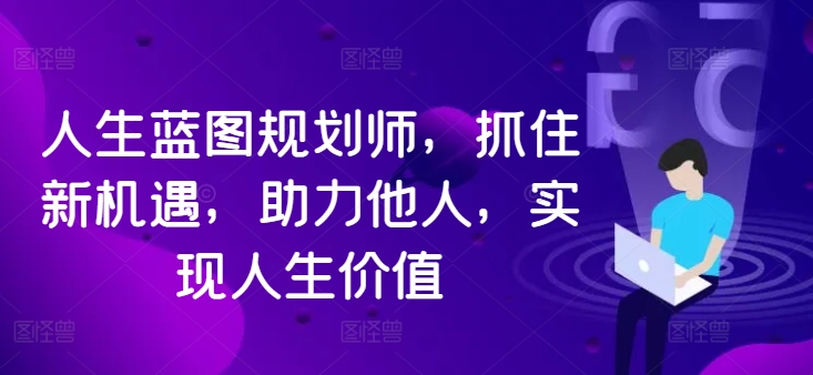 人生蓝图规划师，抓住新机遇，助力他人，实现人生价值-599资源坊
