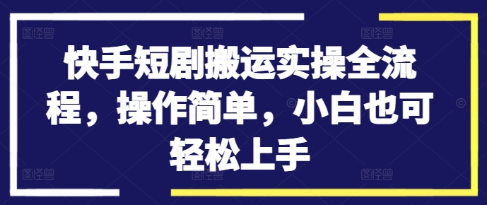 快手短剧搬运实操全流程，操作简单，小白也可轻松上手-599资源坊