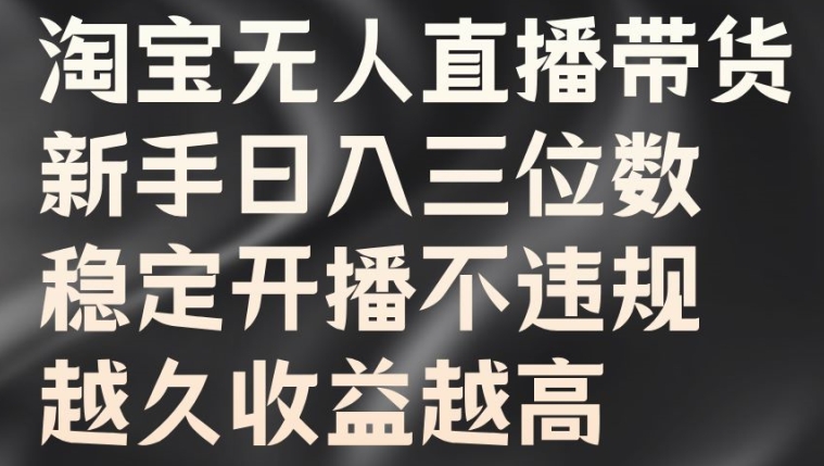 淘宝无人直播带货，新手日入三位数，稳定开播不违规，越久收益越高【揭秘】-599资源坊