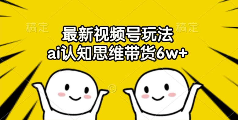 最新视频号玩法，ai认知思维带货6w+【揭秘】-599资源坊
