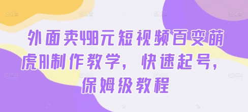外面卖498元短视频百变萌虎AI制作教学，快速起号，保姆级教程-599资源坊