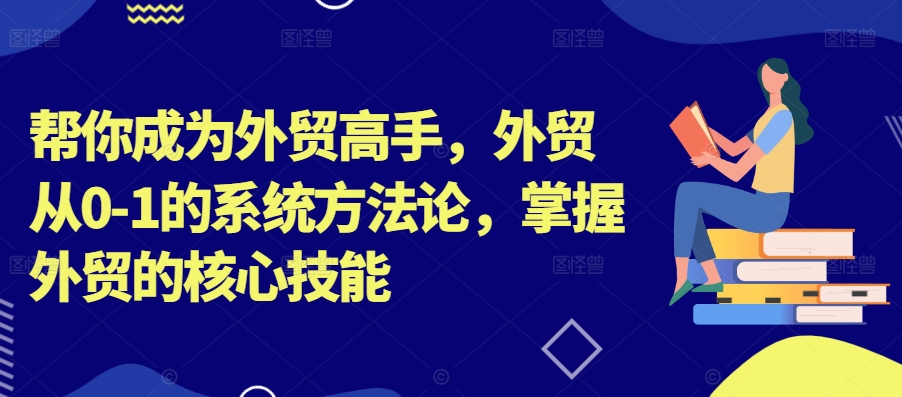 帮你成为外贸高手，外贸从0-1的系统方法论，掌握外贸的核心技能-599资源坊