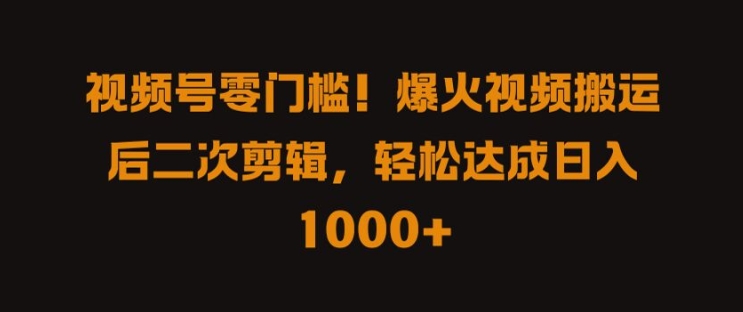 视频号零门槛，爆火视频搬运后二次剪辑，轻松达成日入 1k+【揭秘】-599资源坊