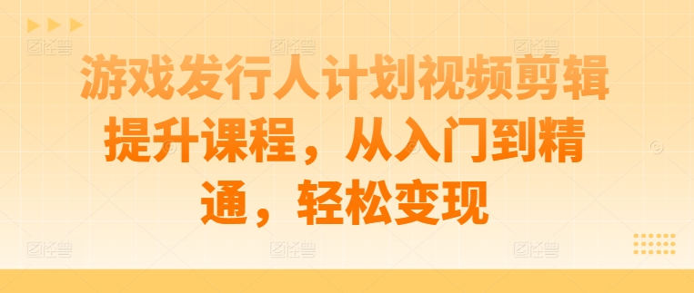 游戏发行人计划视频剪辑提升课程，从入门到精通，轻松变现-599资源坊