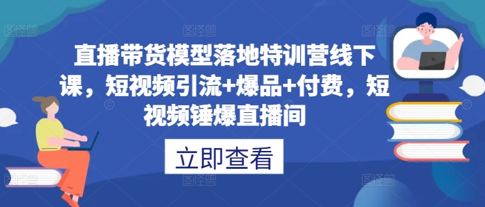 直播带货模型落地特训营线下课，​短视频引流+爆品+付费，短视频锤爆直播间-599资源坊