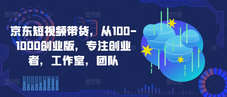 京东短视频带货，从100-1000创业版，专注创业者，工作室，团队-599资源坊