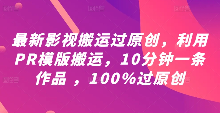最新影视搬运过原创，利用PR模版搬运，10分钟一条作品 ，100%过原创【教程+PR模板】-599资源坊