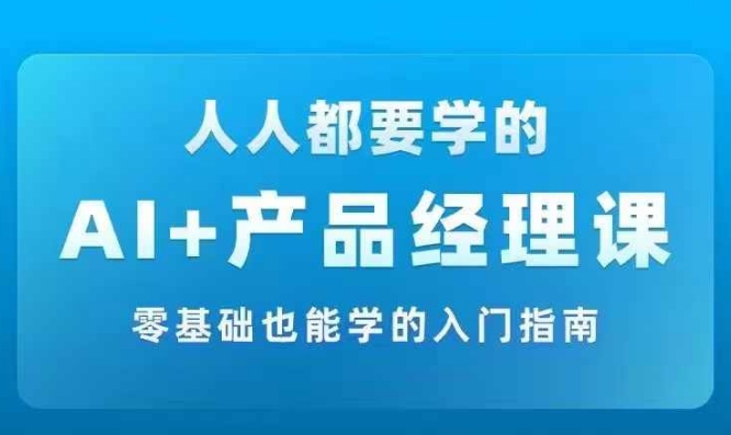 AI +产品经理实战项目必修课，从零到一教你学ai，零基础也能学的入门指南-599资源坊