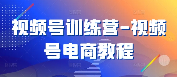 视频号训练营-视频号电商教程-599资源坊