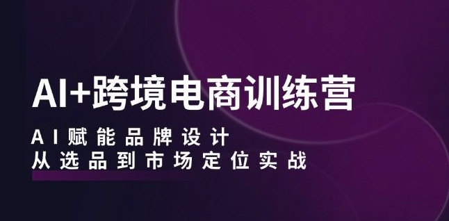 AI+跨境电商训练营：AI赋能品牌设计，从选品到市场定位实战-599资源坊