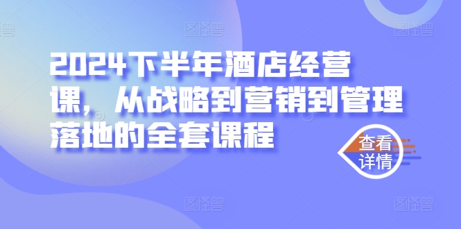 2024下半年酒店经营课，从战略到营销到管理落地的全套课程-599资源坊