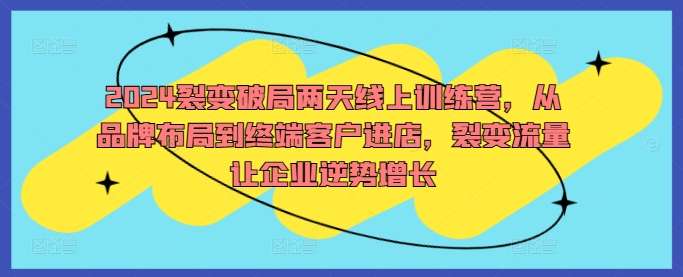 2024裂变破局两天线上训练营，从品牌布局到终端客户进店，裂变流量让企业逆势增长-599资源坊