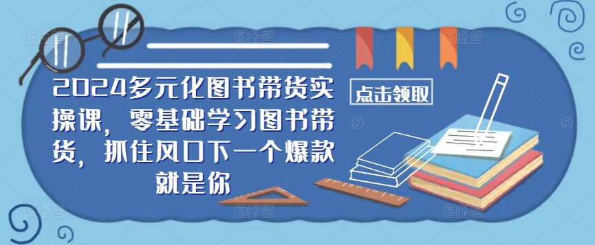 ​​2024多元化图书带货实操课，零基础学习图书带货，抓住风口下一个爆款就是你-599资源坊