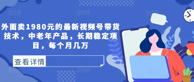 外面卖1980元的最新视频号带货技术，中老年产品，长期稳定项目，每个月几万-599资源坊