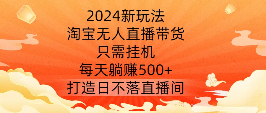 2024新玩法，淘宝无人直播带货，只需挂机，每天躺赚500+ 打造日不落直播间【揭秘】-599资源坊
