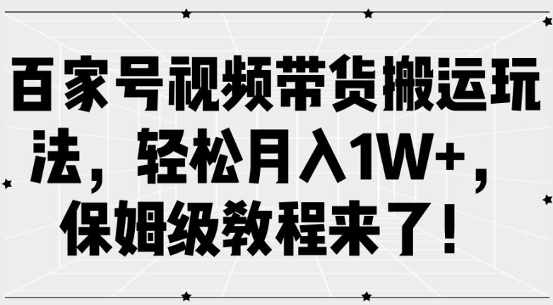百家号视频带货搬运玩法，轻松月入1W+，保姆级教程来了【揭秘】-599资源坊