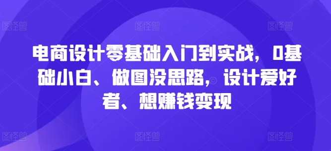 电商设计零基础入门到实战，0基础小白、做图没思路，设计爱好者、想赚钱变现-599资源坊