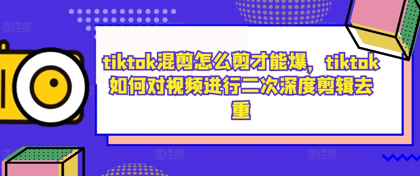 tiktok混剪怎么剪才能爆，tiktok如何对视频进行二次深度剪辑去重-599资源坊