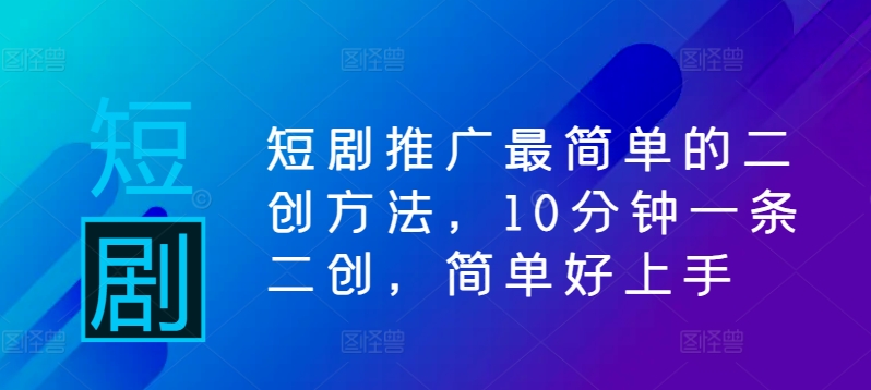 短剧推广最简单的二创方法，10分钟一条二创，简单好上手-599资源坊